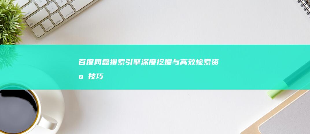 百度网盘搜索引擎：深度挖掘与高效检索资源技巧